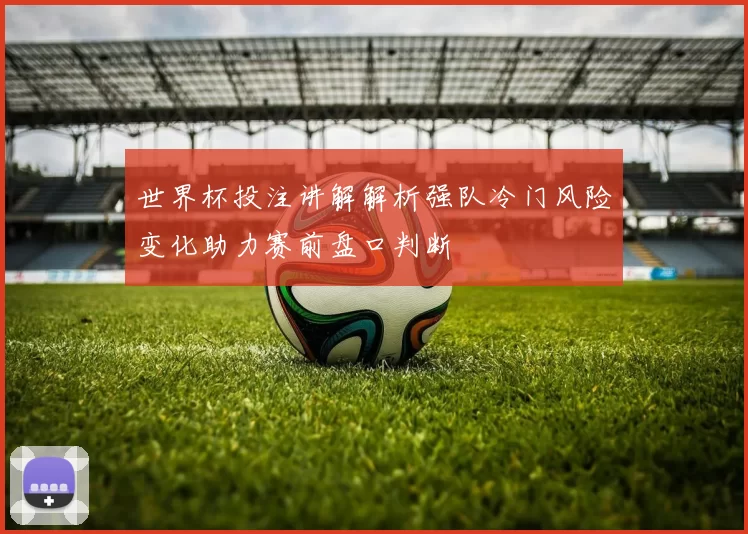 世界杯投注讲解解析强队冷门风险变化助力赛前盘口判断