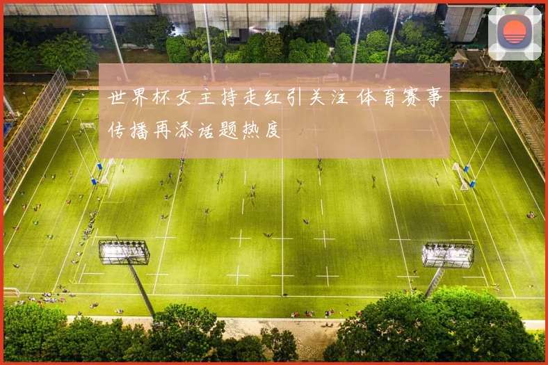 世界杯女主持走红引关注 体育赛事传播再添话题热度