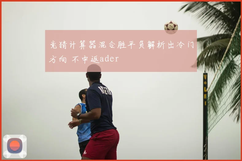 竞猜计算器混合胜平负解析出冷门方向 不中返ader