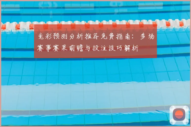 竞彩预测分析推荐免费指南：多场赛事赛果前瞻与投注技巧解析