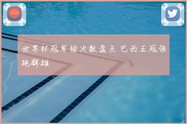 世界杯冠军榜次数盘点 巴西五冠领跑群雄