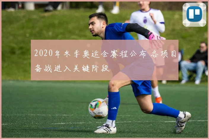 2020年冬季奥运会赛程公布 各项目备战进入关键阶段