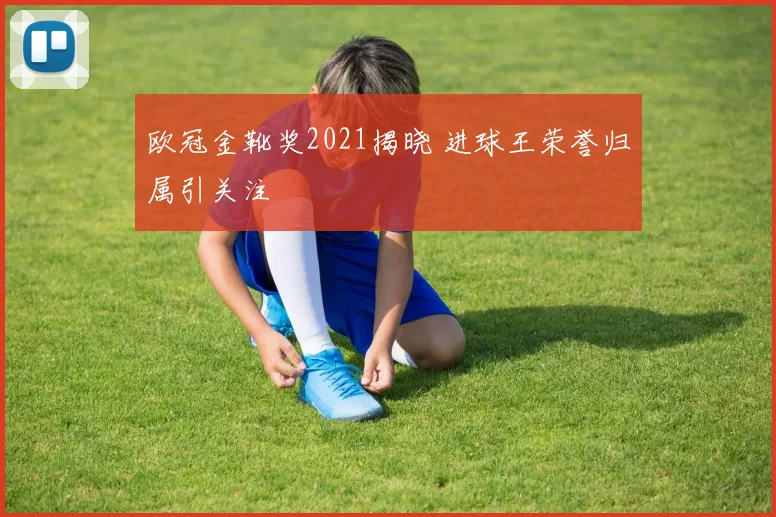 欧冠金靴奖2021揭晓 进球王荣誉归属引关注