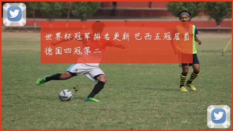 世界杯冠军排名更新 巴西五冠居首德国四冠第二