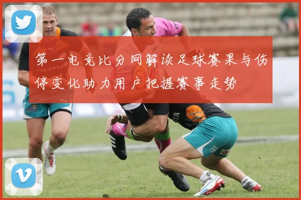 第一电竞比分网解读足球赛果与伤停变化助力用户把握赛事走势