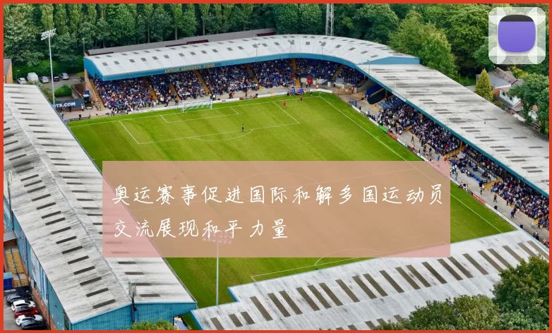 奥运赛事促进国际和解多国运动员交流展现和平力量