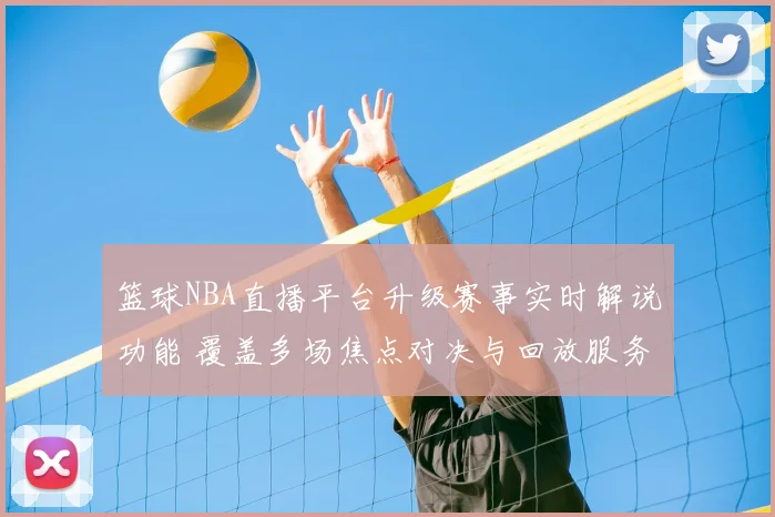 篮球NBA直播平台升级赛事实时解说功能 覆盖多场焦点对决与回放服务