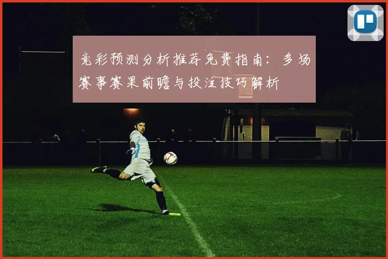 竞彩预测分析推荐免费指南：多场赛事赛果前瞻与投注技巧解析