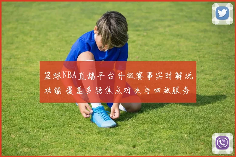 篮球NBA直播平台升级赛事实时解说功能 覆盖多场焦点对决与回放服务