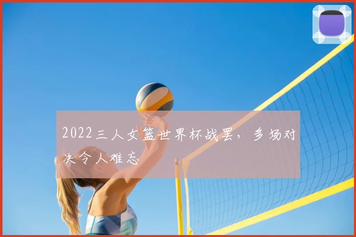 2022三人女篮世界杯战罢,多场对决令人难忘