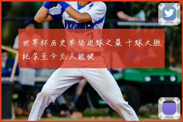 世界杯历史单场进球之最 十球大胜纪录至今无人能破