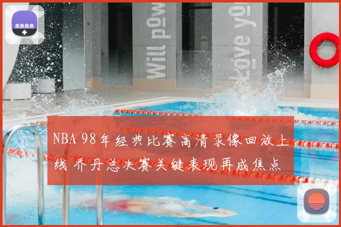 NBA 98年经典比赛高清录像回放上线 乔丹总决赛关键表现再成焦点