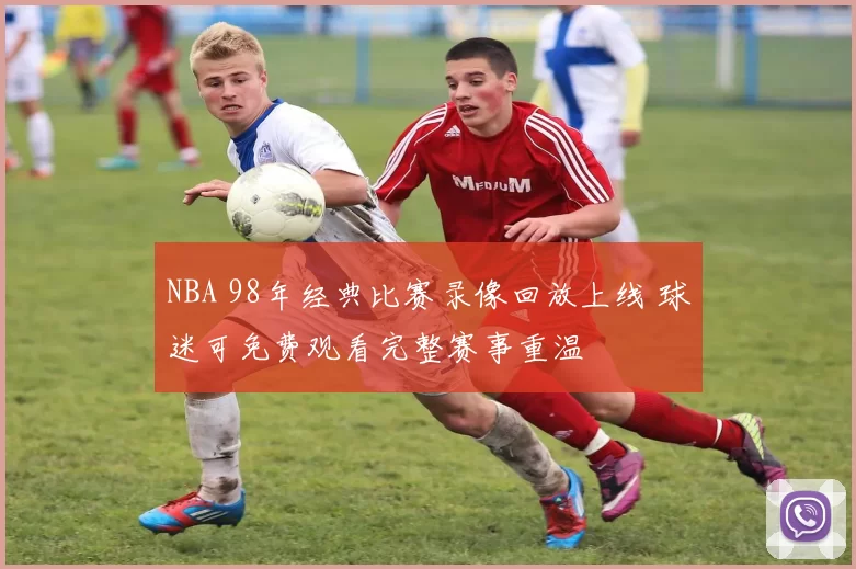 NBA 98年经典比赛录像回放上线 球迷可免费观看完整赛事重温