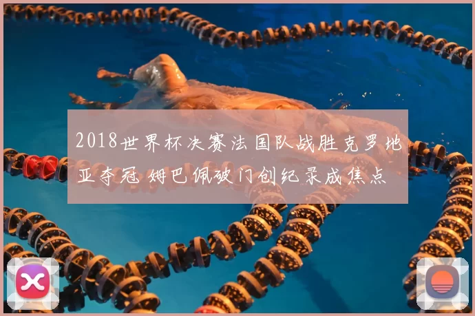 2018世界杯决赛法国队战胜克罗地亚夺冠 姆巴佩破门创纪录成焦点